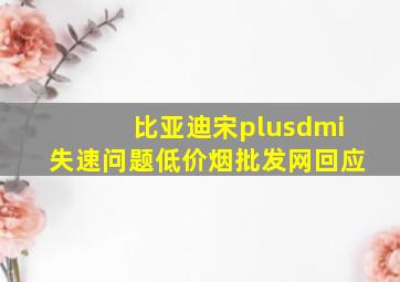 比亚迪宋plusdmi失速问题(低价烟批发网)回应