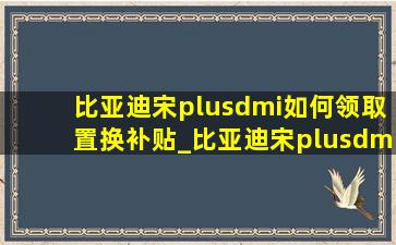 比亚迪宋plusdmi如何领取置换补贴_比亚迪宋plusdmi置换补贴政策