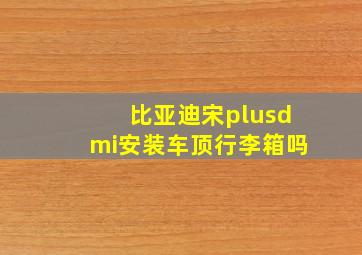 比亚迪宋plusdmi安装车顶行李箱吗