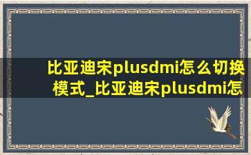 比亚迪宋plusdmi怎么切换模式_比亚迪宋plusdmi怎么切换纯油模式