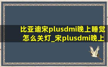 比亚迪宋plusdmi晚上睡觉怎么关灯_宋plusdmi晚上睡觉怎么关灯