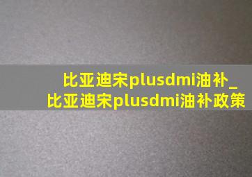 比亚迪宋plusdmi油补_比亚迪宋plusdmi油补政策