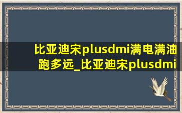 比亚迪宋plusdmi满电满油跑多远_比亚迪宋plusdmi满电满油实测