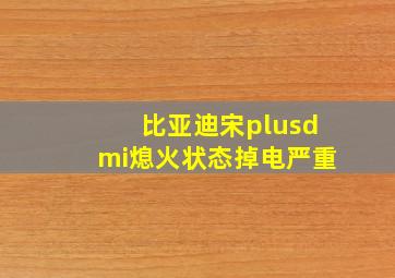 比亚迪宋plusdmi熄火状态掉电严重