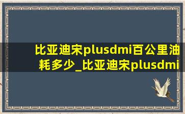 比亚迪宋plusdmi百公里油耗多少_比亚迪宋plusdmi百公里油耗