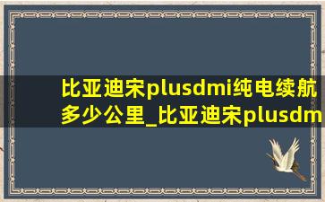 比亚迪宋plusdmi纯电续航多少公里_比亚迪宋plusdmi纯电续航多少