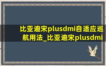 比亚迪宋plusdmi自适应巡航用法_比亚迪宋plusdmi自适应巡航