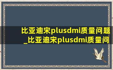 比亚迪宋plusdmi质量问题_比亚迪宋plusdmi质量问题投诉