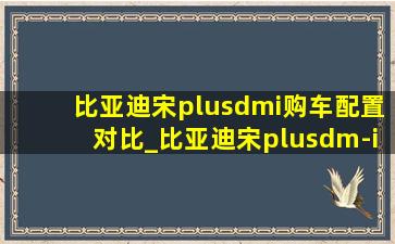 比亚迪宋plusdmi购车配置对比_比亚迪宋plusdm-i买哪个配置