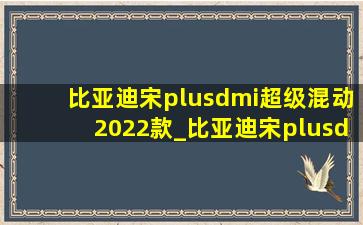 比亚迪宋plusdmi超级混动2022款_比亚迪宋plusdm-i超级混动2022款怎样