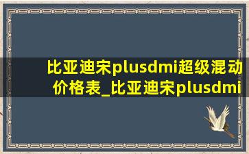 比亚迪宋plusdmi超级混动价格表_比亚迪宋plusdmi超级混动价格