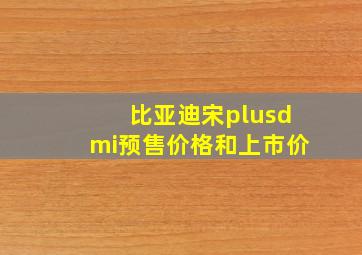 比亚迪宋plusdmi预售价格和上市价