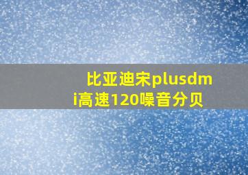 比亚迪宋plusdmi高速120噪音分贝