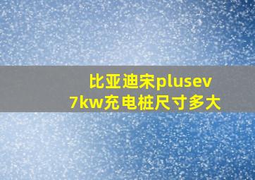 比亚迪宋plusev7kw充电桩尺寸多大