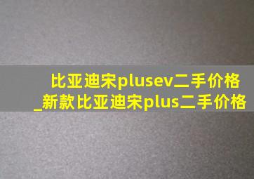 比亚迪宋plusev二手价格_新款比亚迪宋plus二手价格