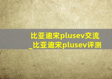 比亚迪宋plusev交流_比亚迪宋plusev评测