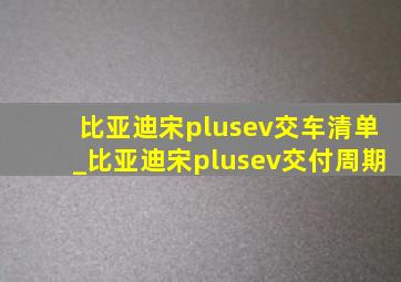 比亚迪宋plusev交车清单_比亚迪宋plusev交付周期