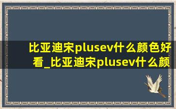 比亚迪宋plusev什么颜色好看_比亚迪宋plusev什么颜色(低价烟批发网)看