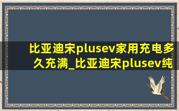 比亚迪宋plusev家用充电多久充满_比亚迪宋plusev纯电充电多久充满