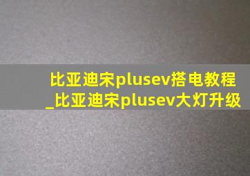 比亚迪宋plusev搭电教程_比亚迪宋plusev大灯升级