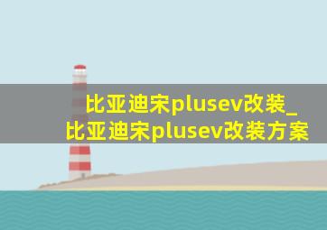 比亚迪宋plusev改装_比亚迪宋plusev改装方案