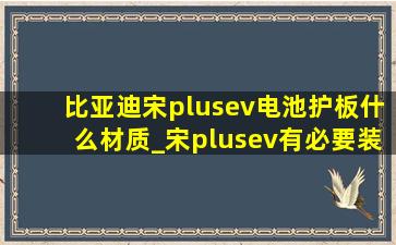 比亚迪宋plusev电池护板什么材质_宋plusev有必要装电池护板吗