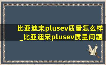 比亚迪宋plusev质量怎么样_比亚迪宋plusev质量问题投诉