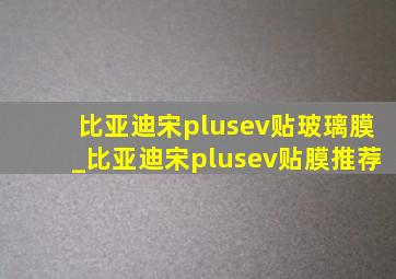 比亚迪宋plusev贴玻璃膜_比亚迪宋plusev贴膜推荐