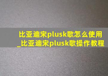 比亚迪宋plusk歌怎么使用_比亚迪宋plusk歌操作教程