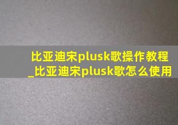 比亚迪宋plusk歌操作教程_比亚迪宋plusk歌怎么使用