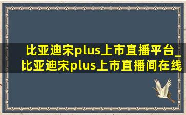 比亚迪宋plus上市直播平台_比亚迪宋plus上市直播间在线观看