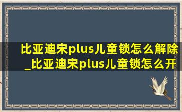 比亚迪宋plus儿童锁怎么解除_比亚迪宋plus儿童锁怎么开关