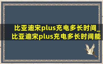 比亚迪宋plus充电多长时间_比亚迪宋plus充电多长时间能充满