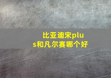 比亚迪宋plus和凡尔赛哪个好