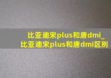 比亚迪宋plus和唐dmi_比亚迪宋plus和唐dmi区别