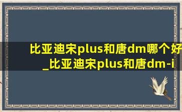 比亚迪宋plus和唐dm哪个好_比亚迪宋plus和唐dm-i