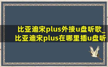 比亚迪宋plus外接u盘听歌_比亚迪宋plus在哪里插u盘听歌