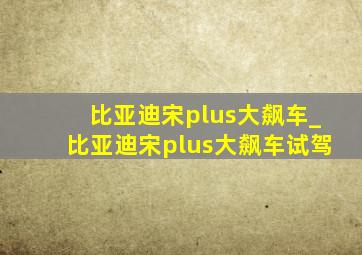 比亚迪宋plus大飙车_比亚迪宋plus大飙车试驾