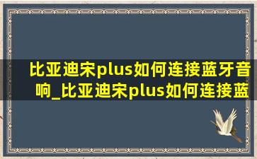 比亚迪宋plus如何连接蓝牙音响_比亚迪宋plus如何连接蓝牙