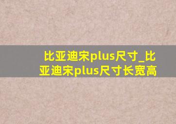 比亚迪宋plus尺寸_比亚迪宋plus尺寸长宽高