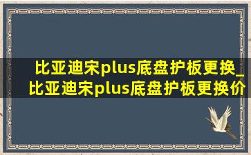 比亚迪宋plus底盘护板更换_比亚迪宋plus底盘护板更换价格