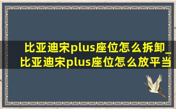 比亚迪宋plus座位怎么拆卸_比亚迪宋plus座位怎么放平当床睡