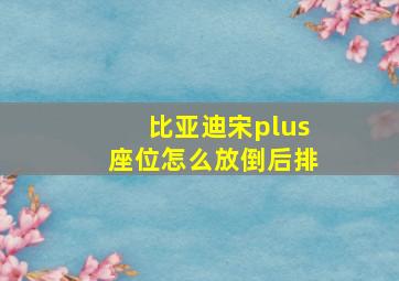 比亚迪宋plus座位怎么放倒后排