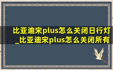 比亚迪宋plus怎么关闭日行灯_比亚迪宋plus怎么关闭所有灯光