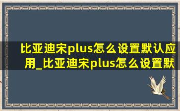 比亚迪宋plus怎么设置默认应用_比亚迪宋plus怎么设置默认音乐