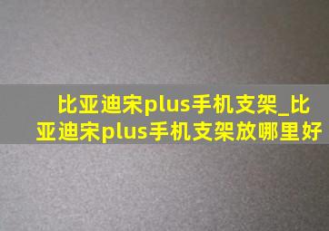 比亚迪宋plus手机支架_比亚迪宋plus手机支架放哪里好