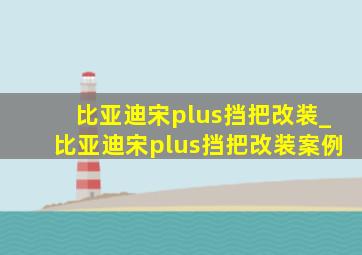 比亚迪宋plus挡把改装_比亚迪宋plus挡把改装案例