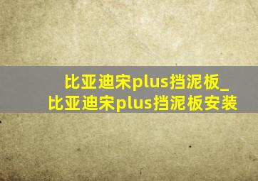 比亚迪宋plus挡泥板_比亚迪宋plus挡泥板安装