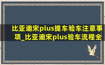 比亚迪宋plus提车验车注意事项_比亚迪宋plus验车流程全攻略