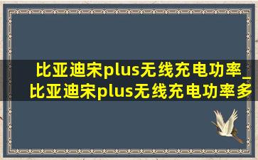 比亚迪宋plus无线充电功率_比亚迪宋plus无线充电功率多少